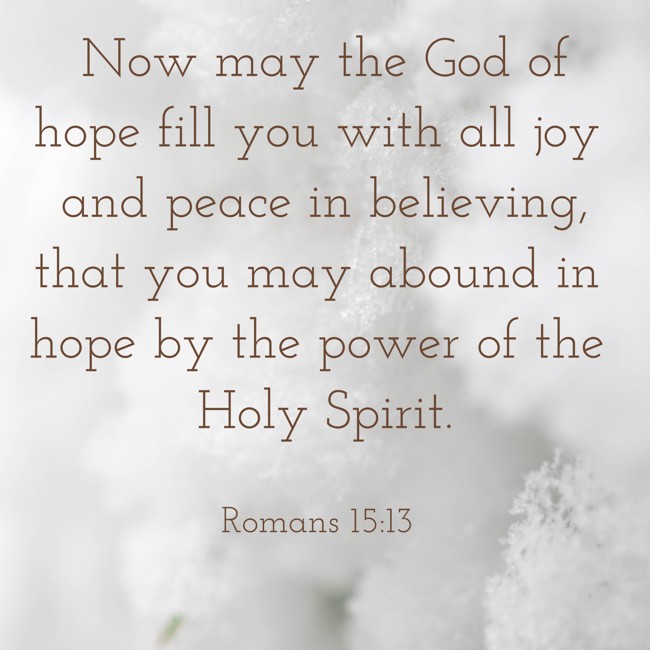 Now may the God of hope fill you with all joy and peace in believing, that you may abound in hope by the power of the Holy Spirit. - Romans 15:13