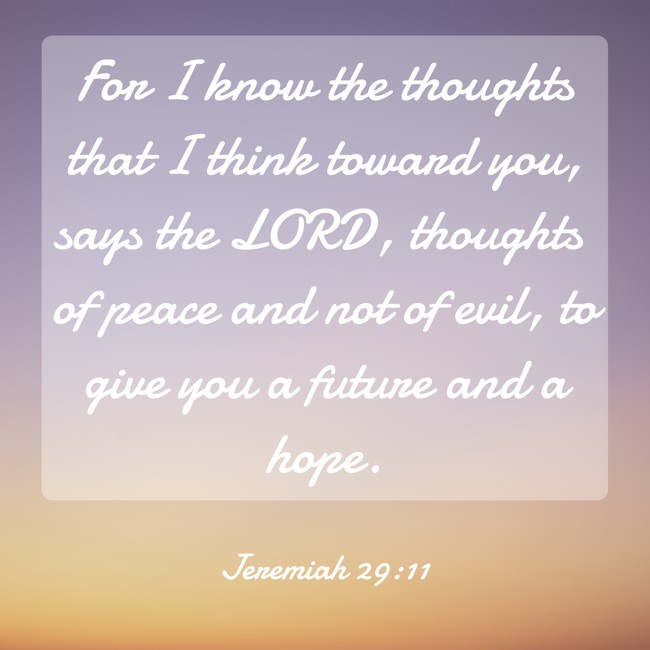 For I know the thoughts that I think toward you, says the LORD, thoughts of peace and not of evil, to give you a future and a hope. - Jeremiah 29:11