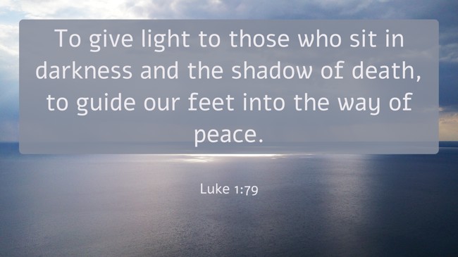 To give light to those who sit in darkness and the shadow of death, to guide our feet into the way of peace. - Luke 1:79