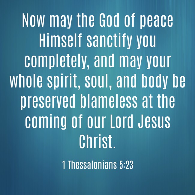 Now may the God of peace Himself sanctify you completely, and may your whole spirit, soul, and body be preserved blameless at the coming of our Lord Jesus Christ. - 1 Thessalonians 5:23