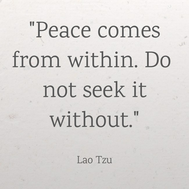 Peace comes from within. Do not seek it without. - Lao Tzu