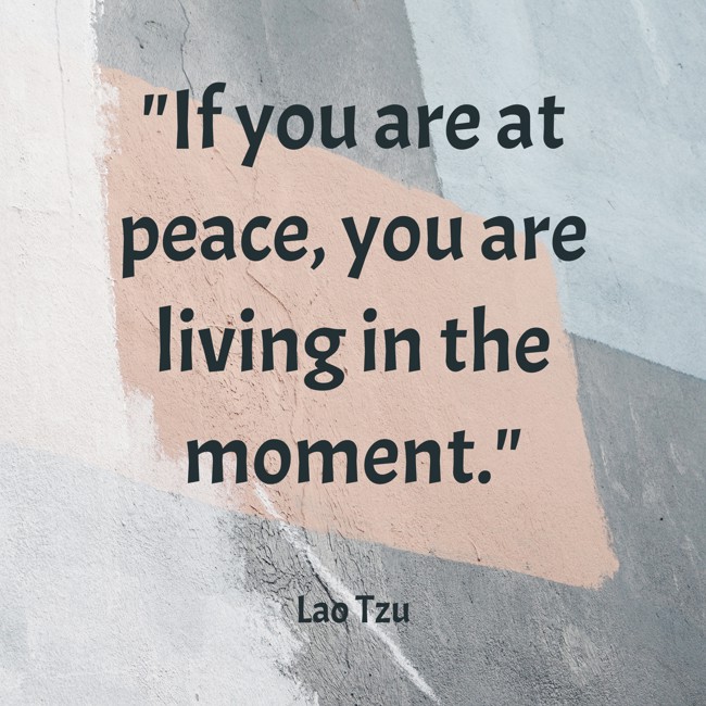 If you are at peace, you are living in the moment. - Lao Tzu