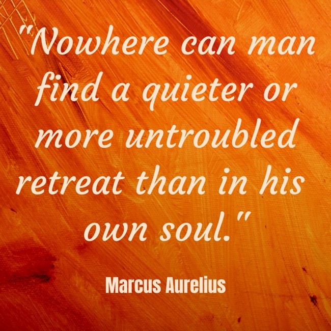 Nowhere can man find a quieter or more untroubled retreat than in his own soul. - Marcus Aurelius
