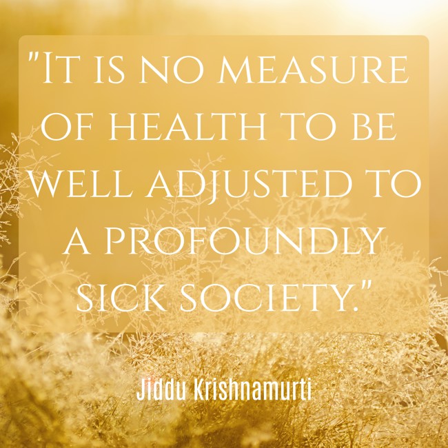 It is no measure of health to be well adjusted to a profoundly sick society. - Jiddu Krishnamurti