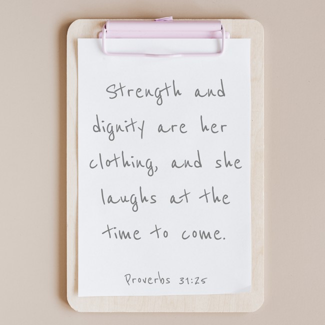 Strength and dignity are her clothing, and she laughs at the time to come. - Proverbs 31:25