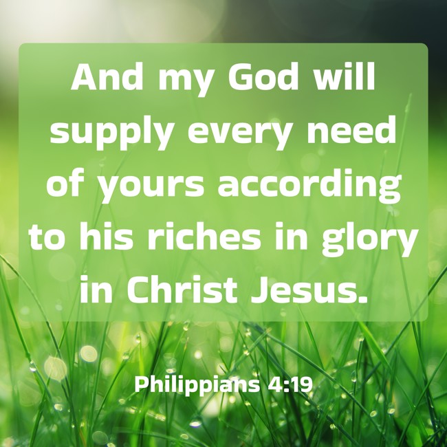 And my God will supply every need of yours according to his riches in glory in Christ Jesus. - Philippians 4:19