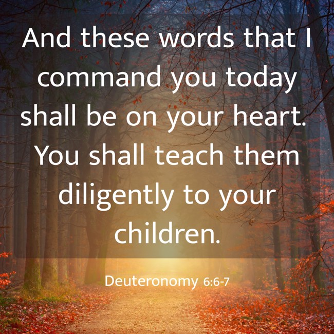 And these words that I command you today shall be on your heart. You shall teach them diligently to your children. - Deuteronomy 6:6-7