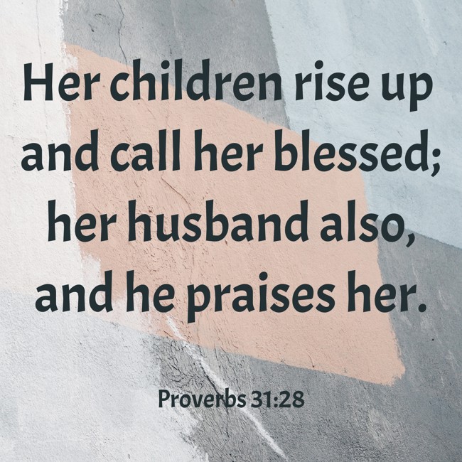 Her children rise up and call her blessed; her husband also, and he praises her. - Proverbs 31:28