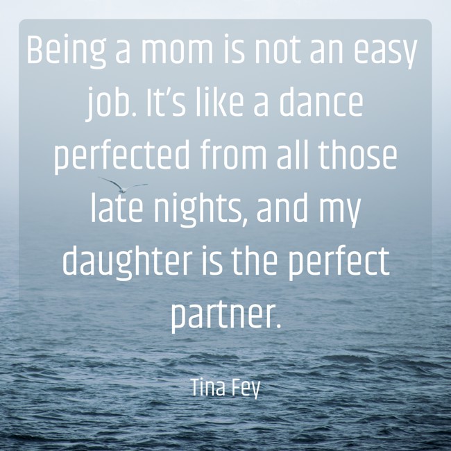 Being a mom is not an easy job. It’s like a dance perfected from all those late nights, and my daughter is the perfect partner. - Tina Fey