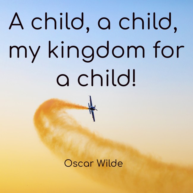 A child, a child, my kingdom for a child! - Oscar Wilde