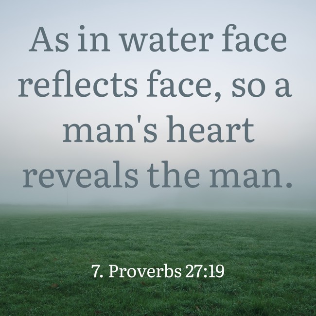 As in water face reflects face, so a man's heart reveals the man. - 7. Proverbs 27:19
