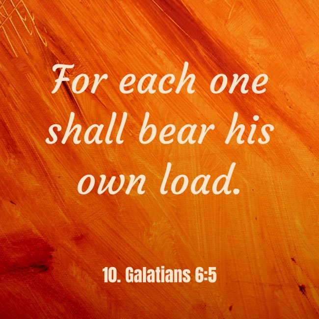 For each one shall bear his own load. - 10. Galatians 6:5