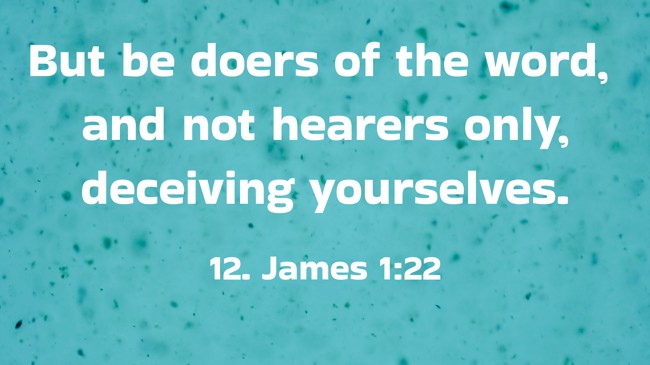 But be doers of the word, and not hearers only, deceiving yourselves. - 12. James 1:22
