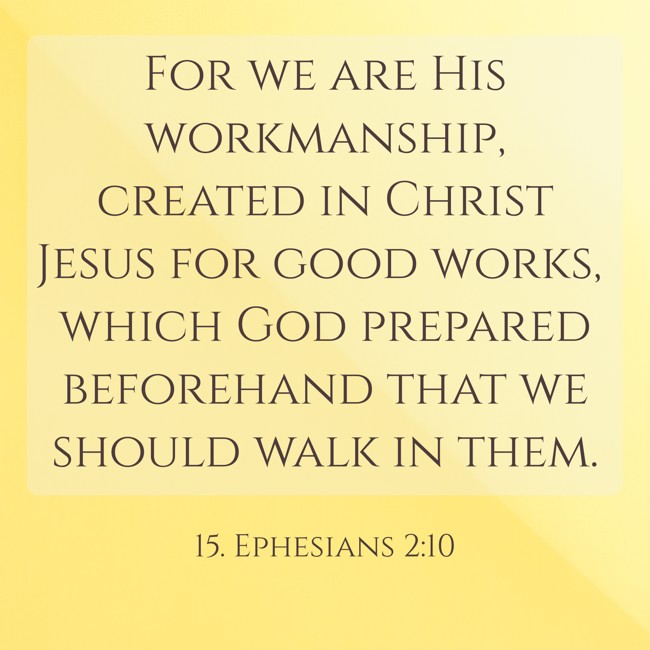 For we are His workmanship, created in Christ Jesus for good works, which God prepared beforehand that we should walk in them. - 15. Ephesians 2:10