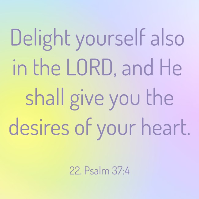 Delight yourself also in the LORD, and He shall give you the desires of your heart. - 22. Psalm 37:4