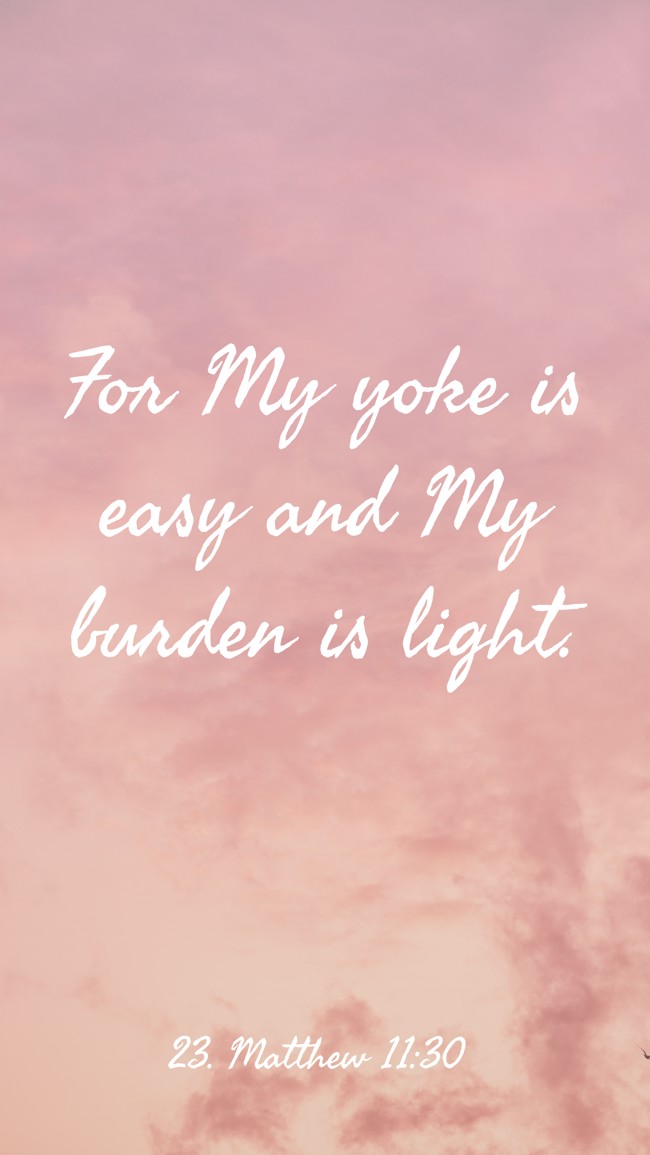 For My yoke is easy and My burden is light. - 23. Matthew 11:30