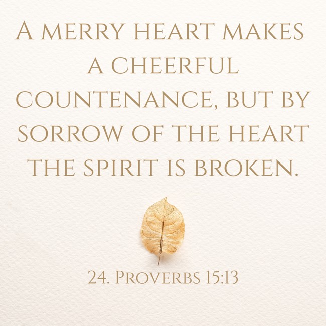 A merry heart makes a cheerful countenance, but by sorrow of the heart the spirit is broken. - 24. Proverbs 15:13