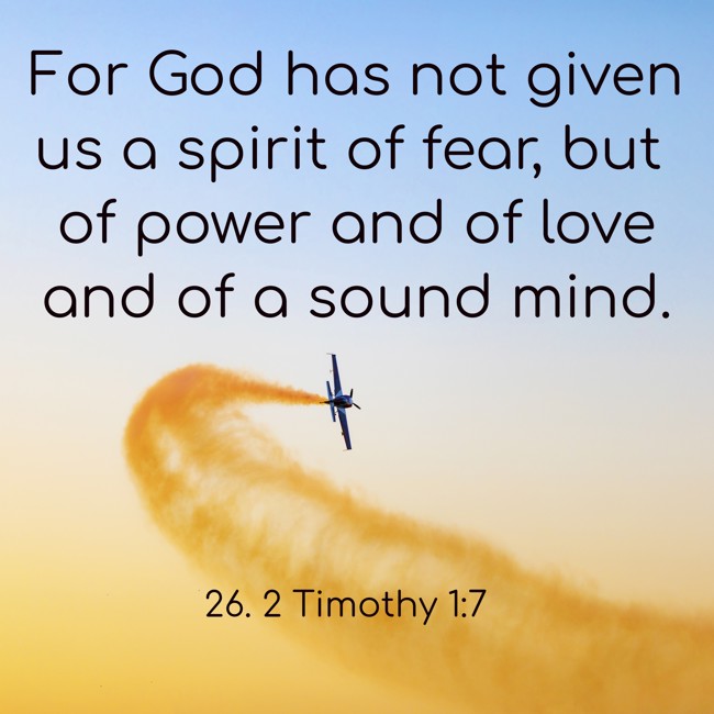 For God has not given us a spirit of fear, but of power and of love and of a sound mind. - 26. 2 Timothy 1:7