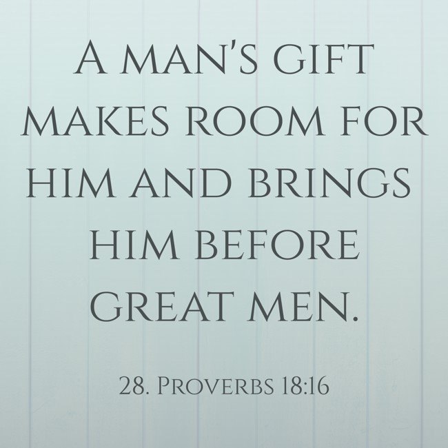 A man's gift makes room for him and brings him before great men. - 28. Proverbs 18:16