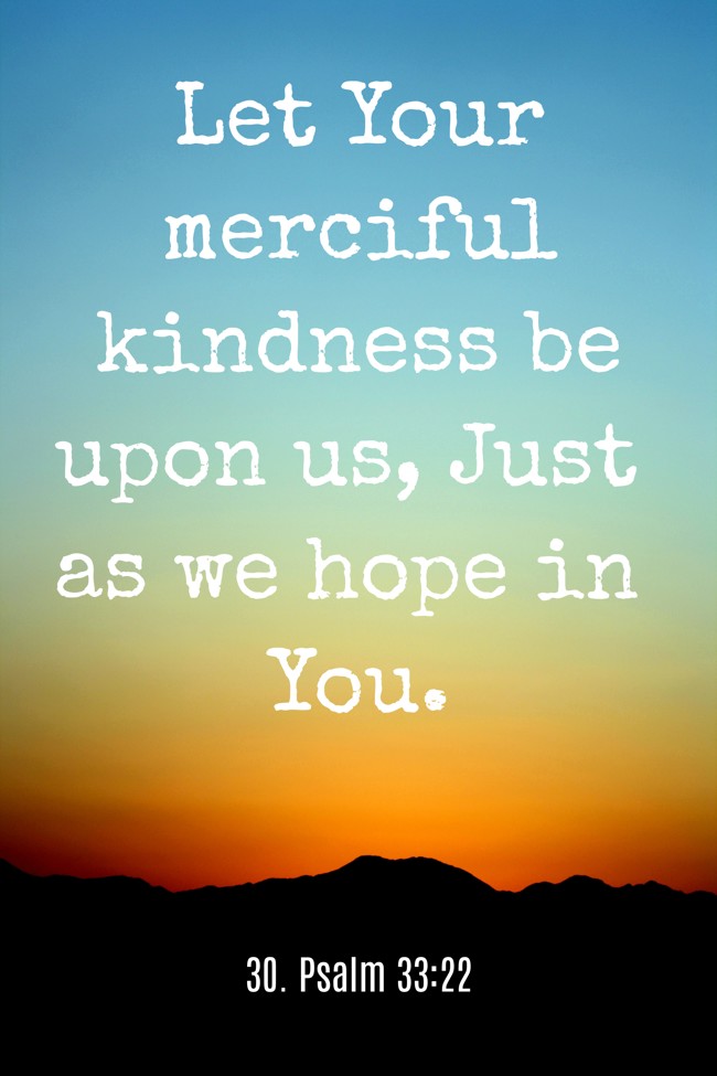 Let Your merciful kindness be upon us, Just as we hope in You. - 30. Psalm 33:22