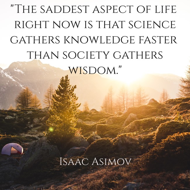 The saddest aspect of life right now is that science gathers knowledge faster than society gathers wisdom. - Isaac Asimov