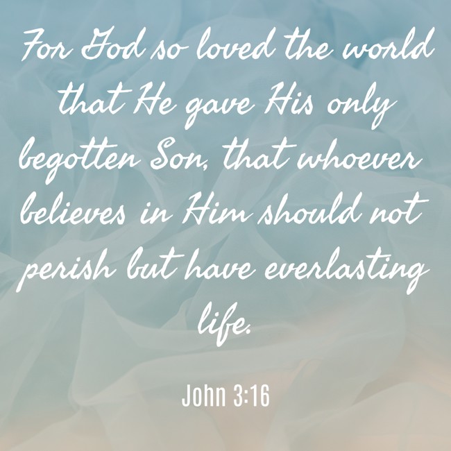 For God so loved the world that He gave His only begotten Son, that whoever believes in Him should not perish but have everlasting life. - John 3:16