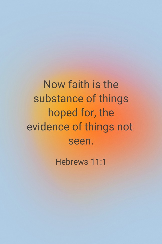 Now faith is the substance of things hoped for, the evidence of things not seen. - Hebrews 11:1