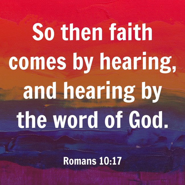 So then faith comes by hearing, and hearing by the word of God. - Romans 10:17
