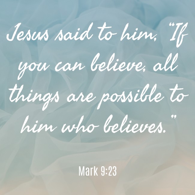 Jesus said to him, “If you can believe, all things are possible to him who believes.” - Mark 9:23