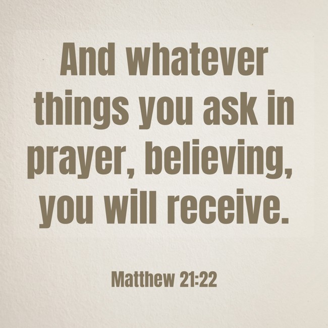 And whatever things you ask in prayer, believing, you will receive. - Matthew 21:22