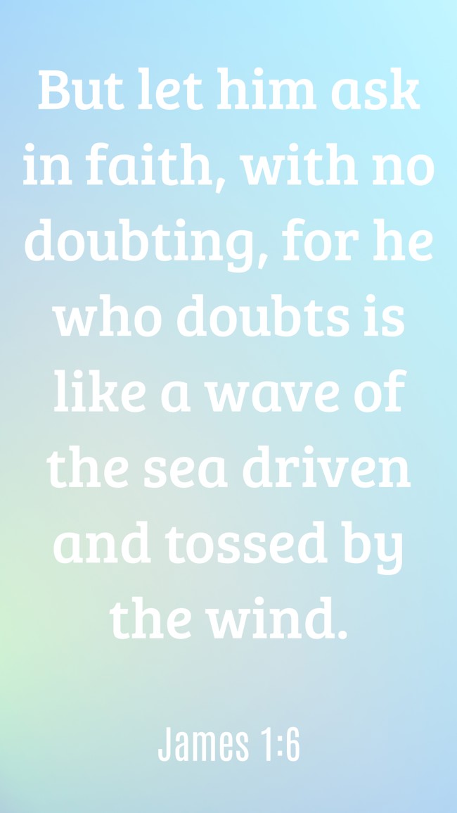 But let him ask in faith, with no doubting, for he who doubts is like a wave of the sea driven and tossed by the wind. - James 1:6