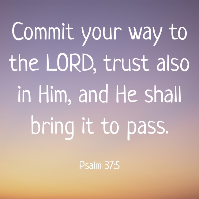Commit your way to the LORD, trust also in Him, and He shall bring it to pass. - Psalm 37:5