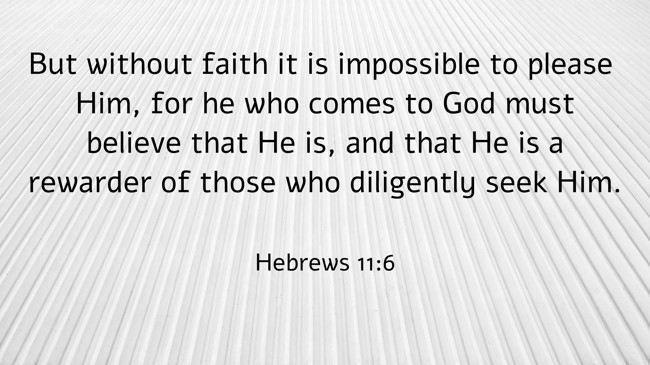 But without faith it is impossible to please Him, for he who comes to God must believe that He is, and that He is a rewarder of those who diligently seek Him. - Hebrews 11:6