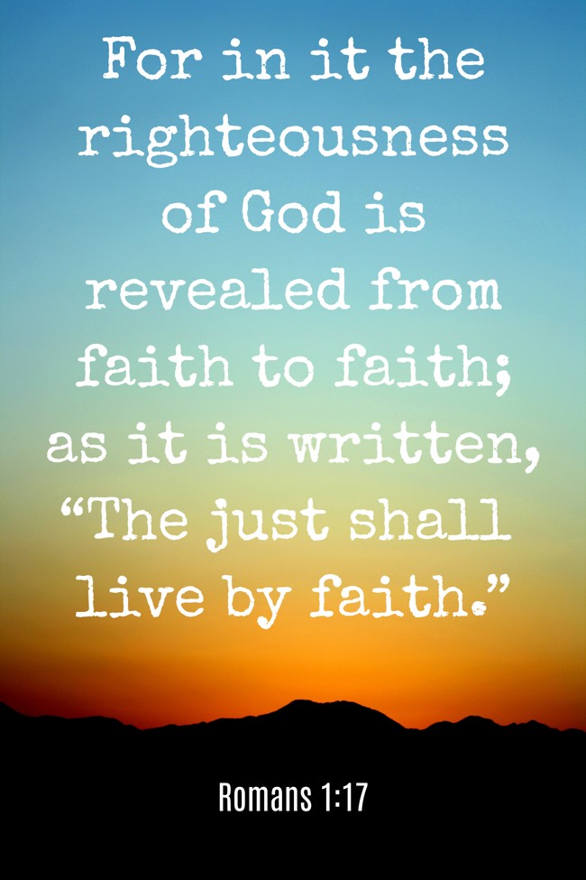 For in it the righteousness of God is revealed from faith to faith; as it is written, “The just shall live by faith.” - Romans 1:17