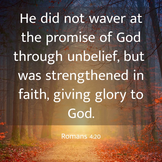He did not waver at the promise of God through unbelief, but was strengthened in faith, giving glory to God. - Romans 4:20