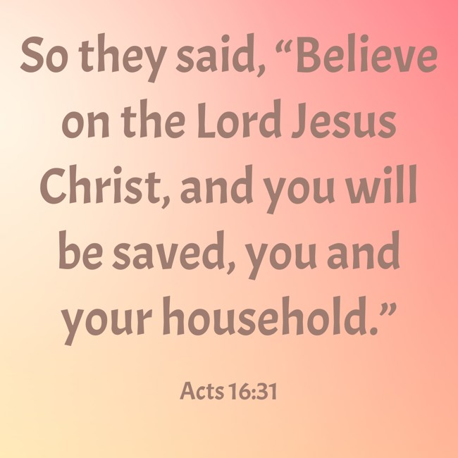 So they said, “Believe on the Lord Jesus Christ, and you will be saved, you and your household.” - Acts 16:31