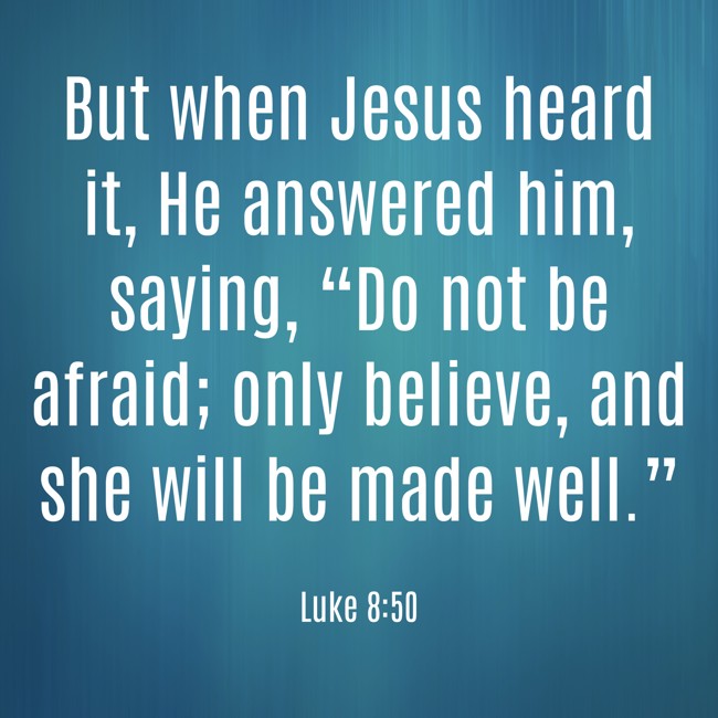 But when Jesus heard it, He answered him, saying, “Do not be afraid; only believe, and she will be made well.” - Luke 8:50