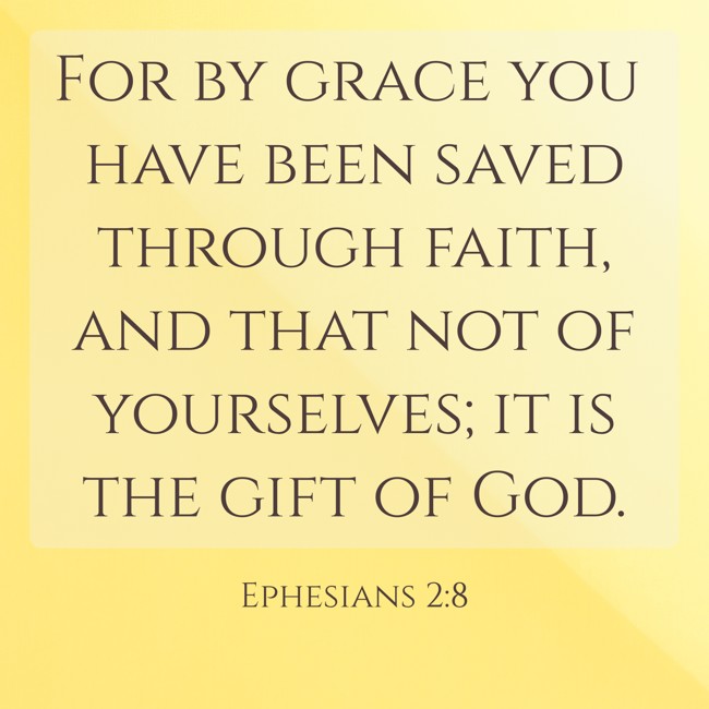 For by grace you have been saved through faith, and that not of yourselves; it is the gift of God. - Ephesians 2:8