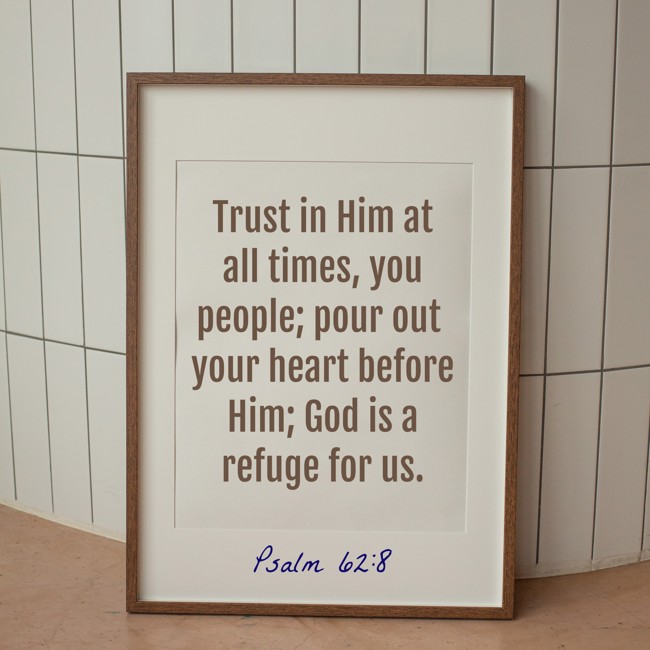 Trust in Him at all times, you people; pour out your heart before Him; God is a refuge for us. - Psalm 62:8
