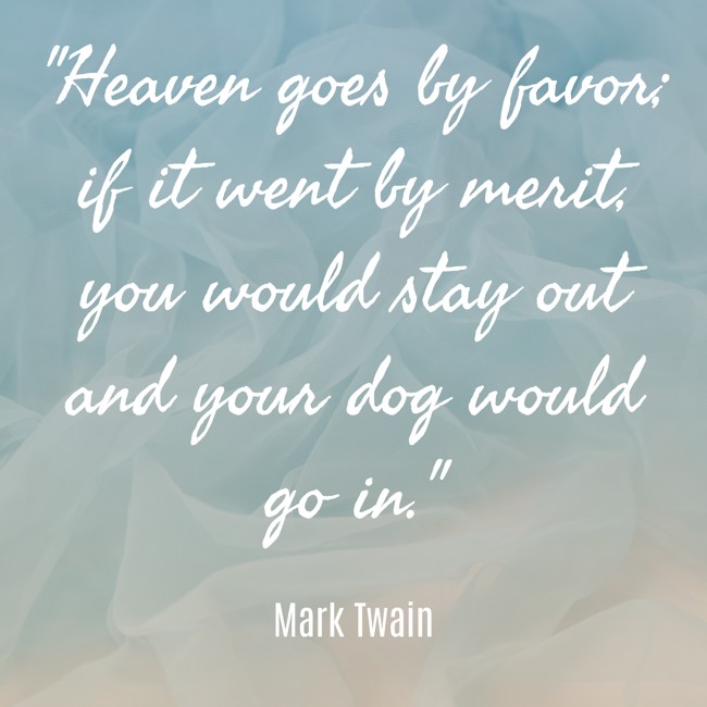 Heaven goes by favor; if it went by merit, you would stay out and your dog would go in. - Mark Twain