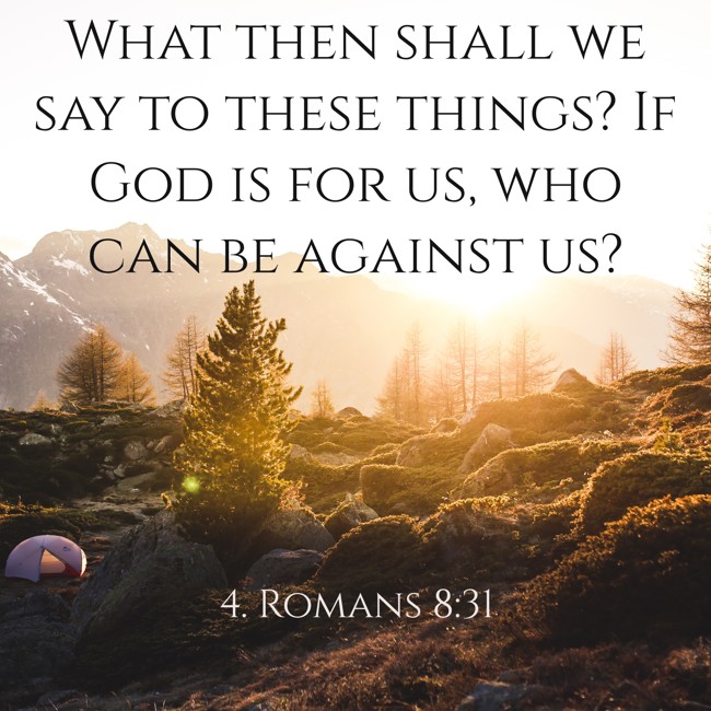 What then shall we say to these things? If God is for us, who can be against us? - 4. Romans 8:31