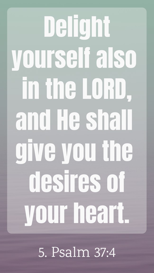 Delight yourself also in the LORD, and He shall give you the desires of your heart. - 5. Psalm 37:4