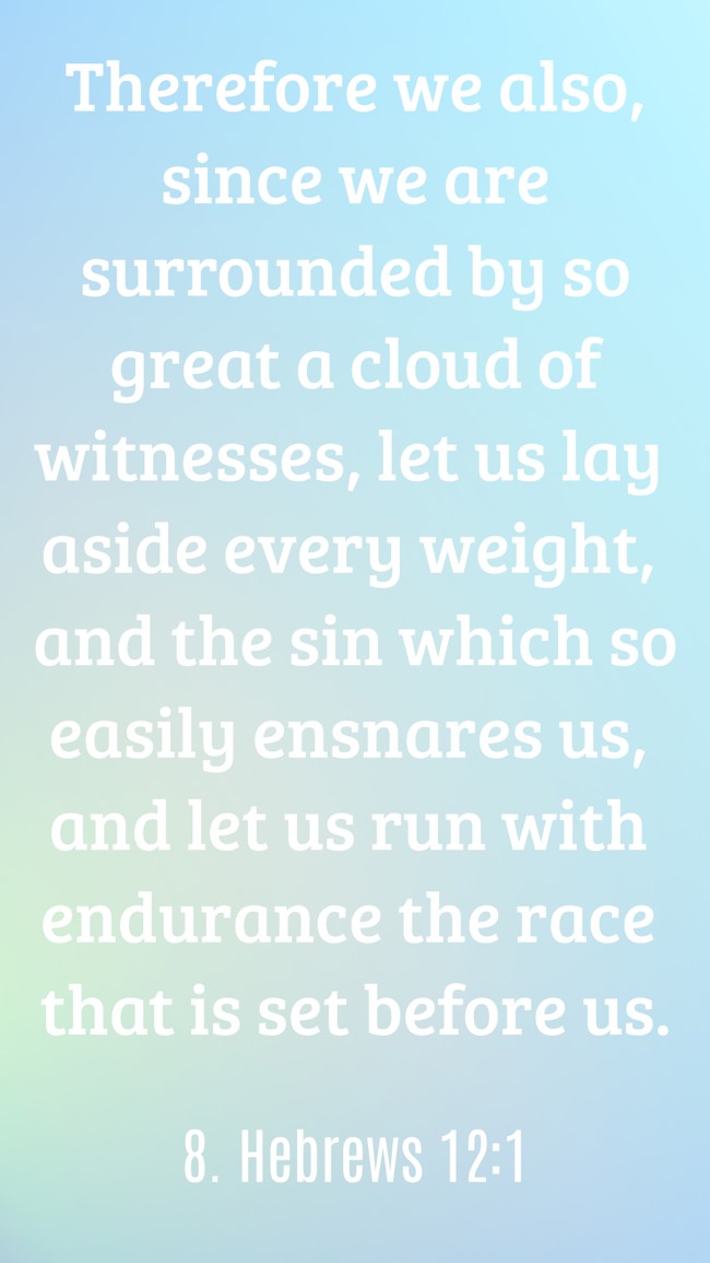 Therefore we also, since we are surrounded by so great a cloud of witnesses, let us lay aside every weight, and the sin which so easily ensnares us, and let us run with endurance the race that is set before us. - 8. Hebrews 12:1