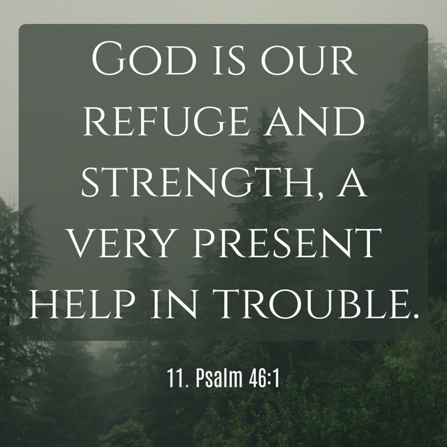 God is our refuge and strength, a very present help in trouble. - 11. Psalm 46:1