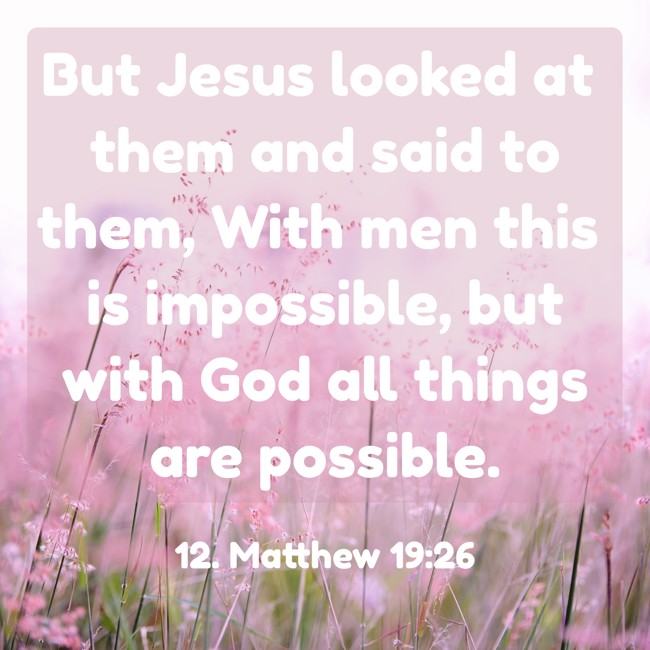 But Jesus looked at them and said to them, With men this is impossible, but with God all things are possible. - 12. Matthew 19:26