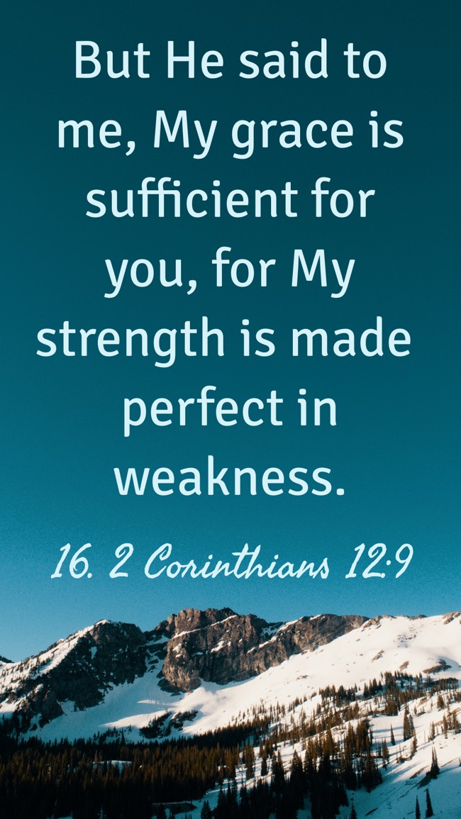But He said to me, My grace is sufficient for you, for My strength is made perfect in weakness. - 16. 2 Corinthians 12:9