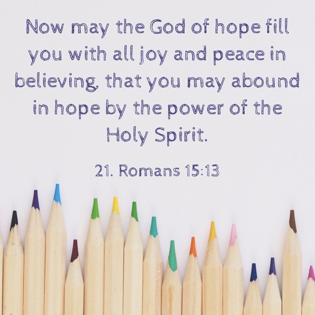 Now may the God of hope fill you with all joy and peace in believing, that you may abound in hope by the power of the Holy Spirit. - 21. Romans 15:13