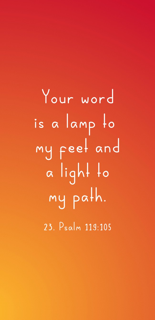 Your word is a lamp to my feet and a light to my path. - 23. Psalm 119:105