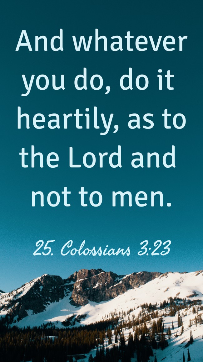 And whatever you do, do it heartily, as to the Lord and not to men. - 25. Colossians 3:23