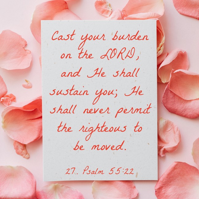 Cast your burden on the LORD, and He shall sustain you; He shall never permit the righteous to be moved. - 27. Psalm 55:22
